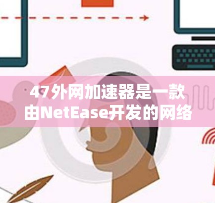 47外网加速器是一款由NetEase开发的网络加速软件,旨在帮助用户提升网络速度。以下是对该软件的详细介绍 47外网加速器是一款由NetEase开发的网络加速软件,旨在帮助用户提升网络速度。以下是对该软件的详细介绍