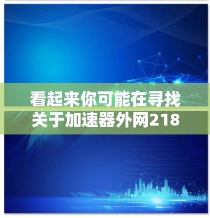 看起来你可能在寻找关于加速器外网218的信息。不过,这里有一些疑问需要澄清