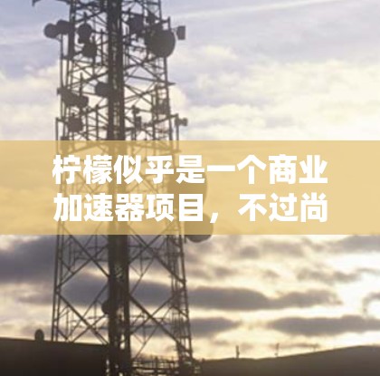 柠檬似乎是一个商业加速器项目,不过尚未在公开的下载或官方网站上找到。以下是对柠檬的简要分析和建议 柠檬似乎是一个商业加速器项目,不过尚未在公开的下载或官方网站上找到。以下是对柠檬的简要分析和建议