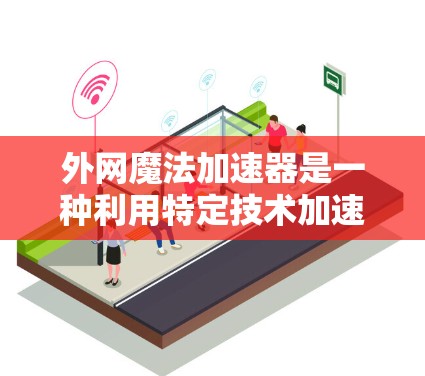 外网魔法加速器是一种利用特定技术加速数据传输的工具,可能与网络加速有所不同。以下是对外网魔法加速器的详细介绍