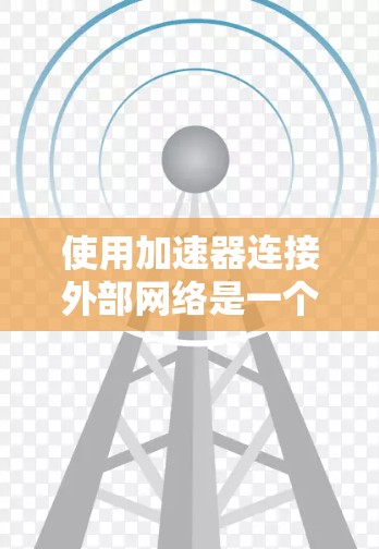 使用加速器连接外部网络是一个相对简单但需要仔细操作的过程。以下是一个详细的步骤指南，帮助你顺利完成加速器连接外部网络