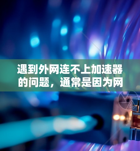 遇到外网连不上加速器的问题，通常是因为网络连接不稳定、带宽不足或加速器软件本身存在问题。以下是一些步骤可以帮助你解决问题