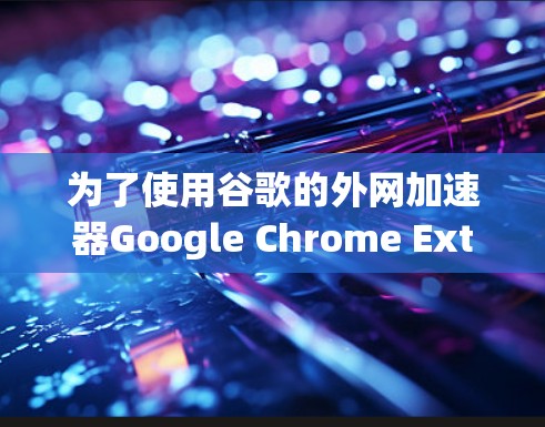 为了使用谷歌的外网加速器Google Chrome Extension来加速外网,您可以按照以下步骤进行 为了使用谷歌的外网加速器Google Chrome Extension来加速外网,您可以按照以下步骤进行