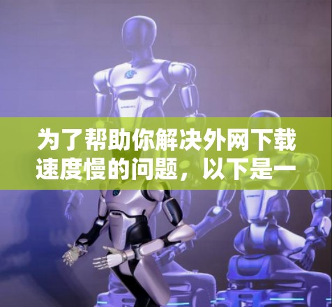 为了帮助你解决外网下载速度慢的问题,以下是一些推荐的免费外网加速器工具,结合了功能性和免费性