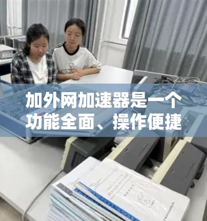 加外网加速器是一个功能全面、操作便捷的工具，帮助用户提升数据传输效率。以下是针对加外网加速器的详细分析