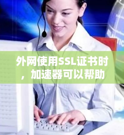 外网使用SSL证书时，加速器可以帮助你更快地下载和上传资源，提升整体效率。以下是一些外网SSL加速器的推荐，帮助您更快地完成任务