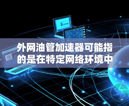 外网油管加速器可能指的是在特定网络环境中或技术环境下,通过某种方式加速数据传输或网络连接速度的装置或技术。以下是一些可能的解释和解决方案
