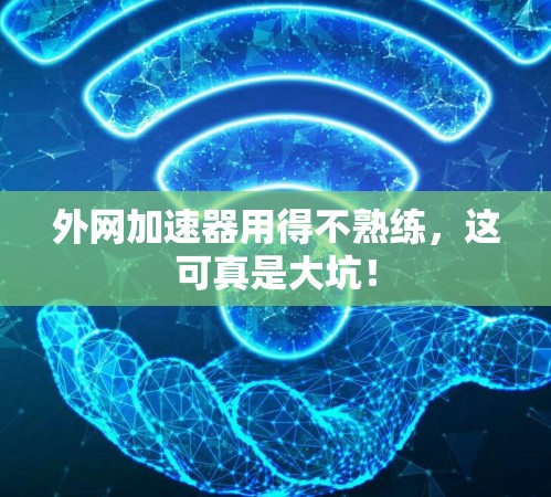 外网加速器用得不熟练,这可真是大坑! 外网加速器用得不熟练,这可真是大坑!