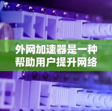 外网加速器是一种帮助用户提升网络速度的工具,通常用于解决因网络速度慢或延迟导致的使用体验问题。以下是一些关于外网加速器的建议和注意事项,帮助你更好地使用外网加速器提升网络性能 外网加速器是一种帮助用户提升网络速度的工具,通常用于解决因网络速度慢或延迟导致的使用体验问题。以下是一些关于外网加速器的建议和注意事项,帮助你更好地使用外网加速器提升网络性能