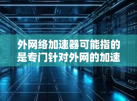 外网络加速器可能指的是专门针对外网的加速软件,旨在提升外网的网络速度和流量效率。以下是一些常见的外网络加速软件及其特点
