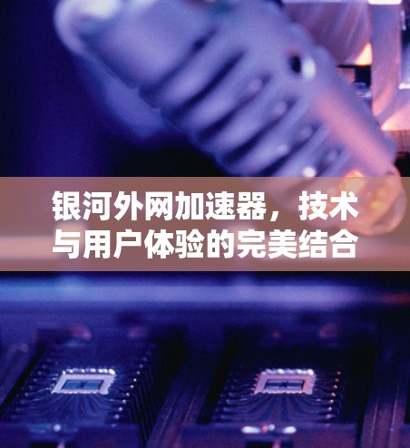 银河外网加速器，技术与用户体验的完美结合