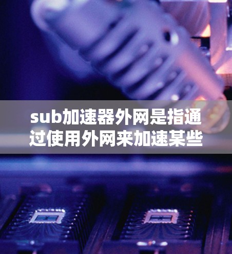 sub加速器外网是指通过使用外网来加速某些应用或下载信息的技术。以下是一些关于如何使用外网加速的信息
