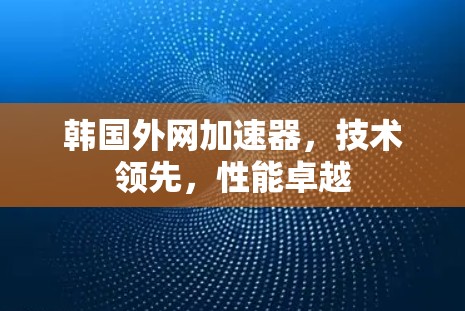 韩国外网加速器，技术领先，性能卓越