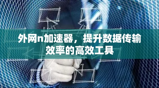 外网n加速器,提升数据传输效率的高效工具
