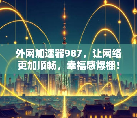 外网加速器987,让网络更加顺畅,幸福感爆棚! 外网加速器987,让网络更加顺畅,幸福感爆棚!