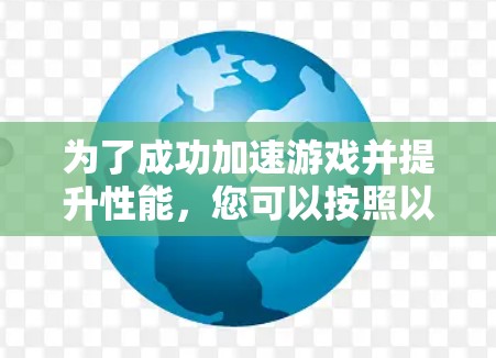 为了成功加速游戏并提升性能,您可以按照以下步骤操作 为了成功加速游戏并提升性能,您可以按照以下步骤操作