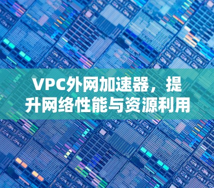 VPC外网加速器,提升网络性能与资源利用率的高效解决方案 VPC外网加速器,提升网络性能与资源利用率的高效解决方案