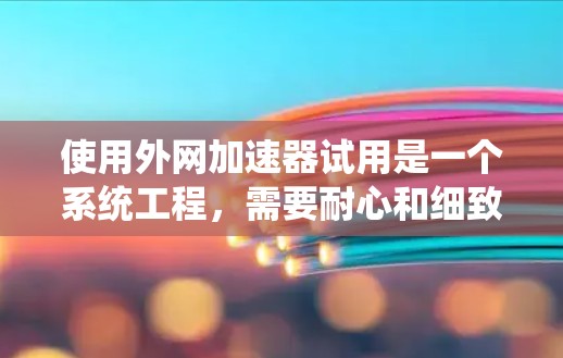 使用外网加速器试用是一个系统工程，需要耐心和细致的调整。以下是一个结构化的指南，帮助您高效地进行加速器试用