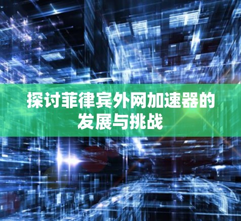 探讨菲律宾外网加速器的发展与挑战 探讨菲律宾外网加速器的发展与挑战