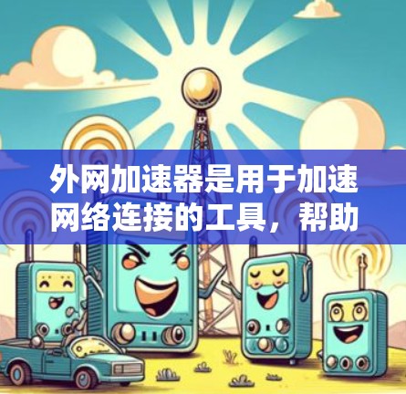 外网加速器是用于加速网络连接的工具，帮助用户在没有连接到实际服务器的情况下，快速连接互联网。以下是对外网加速器的详细介绍