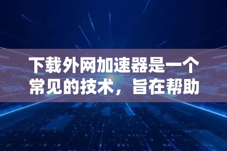 下载外网加速器是一个常见的技术,旨在帮助用户更快地访问网络资源。以下是一个系统化的指南,帮助您高效地下载和使用外网加速器 下载外网加速器是一个常见的技术,旨在帮助用户更快地访问网络资源。以下是一个系统化的指南,帮助您高效地下载和使用外网加速器