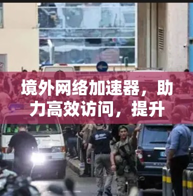 境外网络加速器,助力高效访问,提升网络体验 境外网络加速器,助力高效访问,提升网络体验