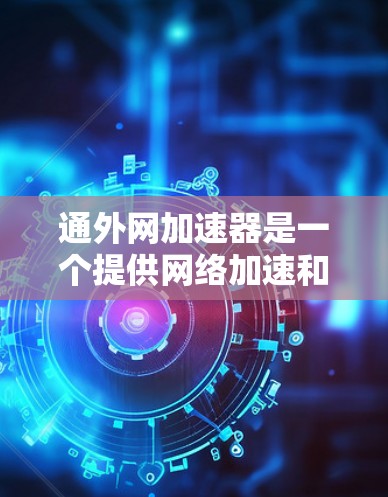 通外网加速器是一个提供网络加速和数据流处理功能的工具，通常用于提升网络性能、管理数据流量或处理大量文件。以下是一些可能的使用场景和功能