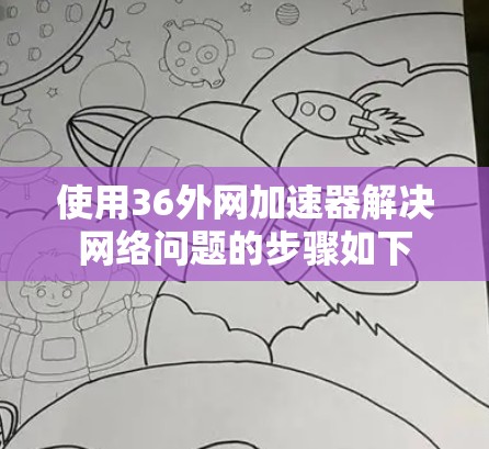 使用36外网加速器解决网络问题的步骤如下 使用36外网加速器解决网络问题的步骤如下