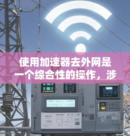 使用加速器去外网是一个综合性的操作,涉及网络配置和软件优化。以下是分步指南,帮助您顺利完成 使用加速器去外网是一个综合性的操作,涉及网络配置和软件优化。以下是分步指南,帮助您顺利完成