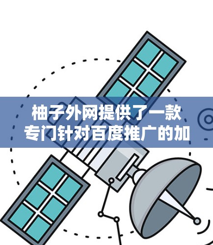柚子外网提供了一款专门针对百度推广的加速器，主要用于提升网页加载速度和减少延迟，从而帮助用户提升网页排名和用户体验。以下是柚子外网加速器的主要功能和优势