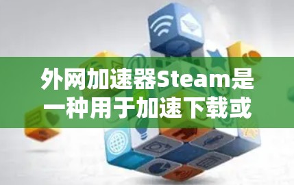 外网加速器Steam是一种用于加速下载或加载资源的工具,通常通过网络加速服务或第三方软件来实现。如果你是在寻找适合外网加速的工具,Steam可能是其中之一