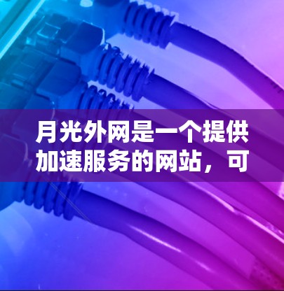 月光外网是一个提供加速服务的网站,可能主要提供下载加速、云存储加速或特定网站加速功能。为了使用月光外网的加速功能,您可以按照以下步骤操作 月光外网是一个提供加速服务的网站,可能主要提供下载加速、云存储加速或特定网站加速功能。为了使用月光外网的加速功能,您可以按照以下步骤操作