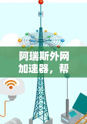 阿瑞斯外网加速器,帮助用户更高效地连接到互联网,提升网络体验