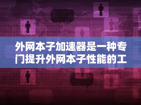 外网本子加速器是一种专门提升外网本子性能的工具，通过优化硬件和软件配置，提高外网数据处理的效率和流畅度。以下是对外网本子加速器的详细介绍