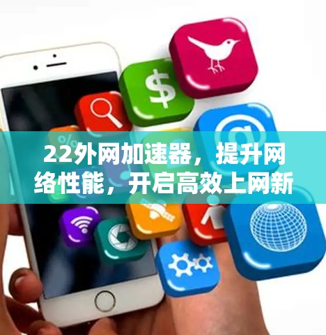 22外网加速器,提升网络性能,开启高效上网新篇章 22外网加速器,提升网络性能,开启高效上网新篇章