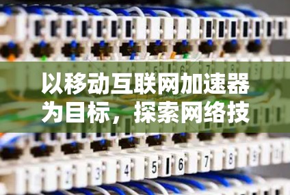 以移动互联网加速器为目标,探索网络技术的创新与突破 以移动互联网加速器为目标,探索网络技术的创新与突破