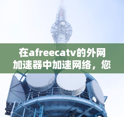 在afreecatv的外网加速器中加速网络，您可以按照以下步骤操作