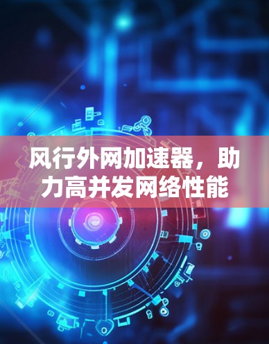 风行外网加速器,助力高并发网络性能提升