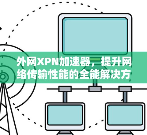 外网XPN加速器,提升网络传输性能的全能解决方案