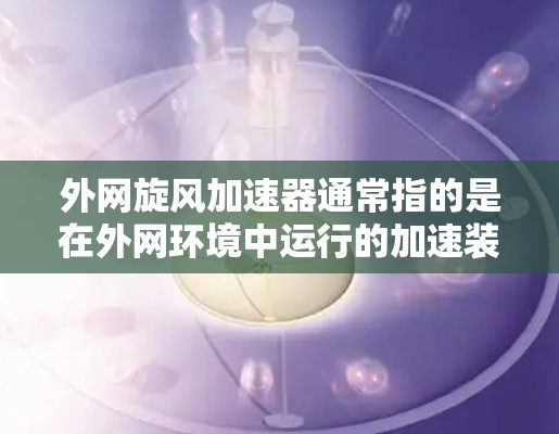 外网旋风加速器通常指的是在外网环境中运行的加速装置,可能用于加速硬件或软件的运行速度。以下是一些建议和资源供您参考