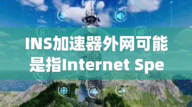INS加速器外网可能是指Internet Speed Insulator(网络速度过滤器)或INS速解器(网络速度提升工具)以下是一些可能的解释和建议 INS加速器外网可能是指Internet Speed Insulator(网络速度过滤器)或INS速解器(网络速度提升工具)以下是一些可能的解释和建议
