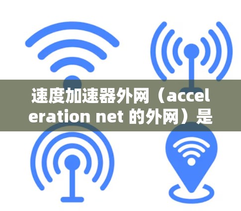 速度加速器外网（acceleration net 的外网）是一项用于加速特定运动或移动的工具，广泛应用于电影、游戏和工业领域。它具有以下关键特点和功能