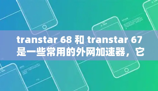 transtar 68 和 transtar 67 是一些常用的外网加速器，它们主要服务于用户快速访问外网网络的需求。以下是一些关于 transtar 68 和 transtar 67 的简要信息