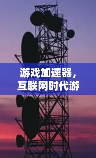 游戏加速器，互联网时代游戏优化的最佳选择