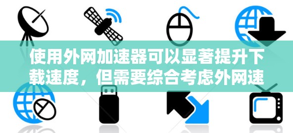 使用外网加速器可以显著提升下载速度，但需要综合考虑外网速度、加速工具效果、使用体验以及价格等因素。以下是一些实用的建议
