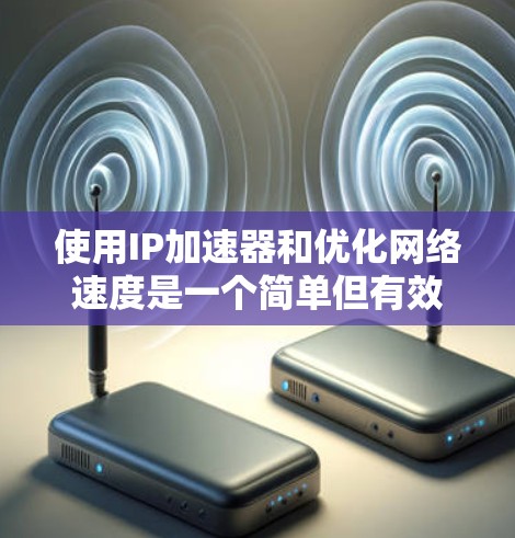 使用IP加速器和优化网络速度是一个简单但有效的网络优化工具,以下是分步指南