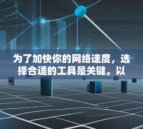为了加快你的网络速度,选择合适的工具是关键。以下是一个清晰的指南,帮助你做出明智的选择