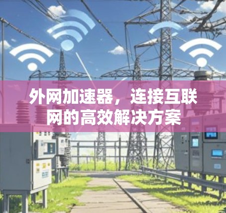 外网加速器,连接互联网的高效解决方案 外网加速器,连接互联网的高效解决方案