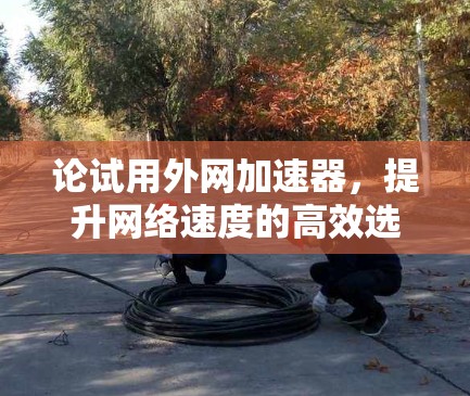 论试用外网加速器,提升网络速度的高效选择