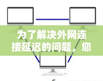 为了解决外网连接延迟的问题，您可以按照以下步骤进行调整和优化